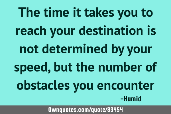 The time it takes you to reach your destination is not determined by your speed, but the number of
