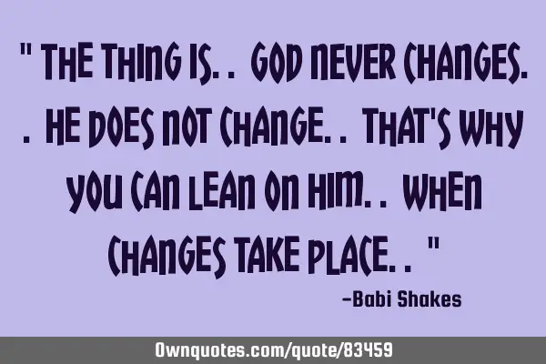" The thing is.. GOD NEVER CHANGES.. He does not change.. that
