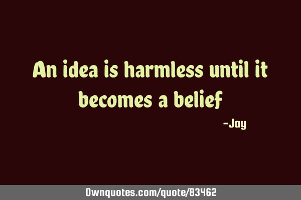 An idea is harmless until it becomes a