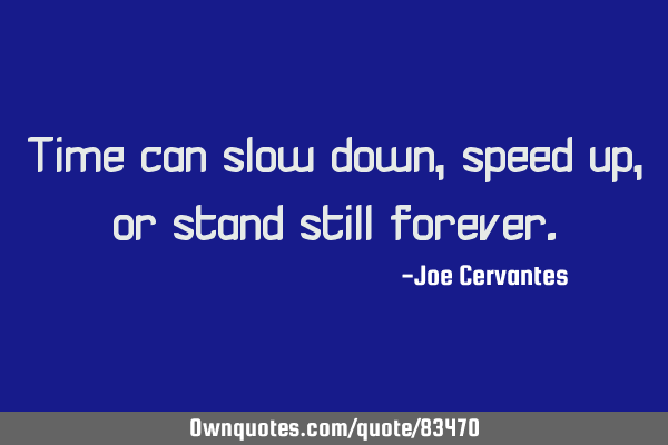 Time can slow down, speed up, or stand still