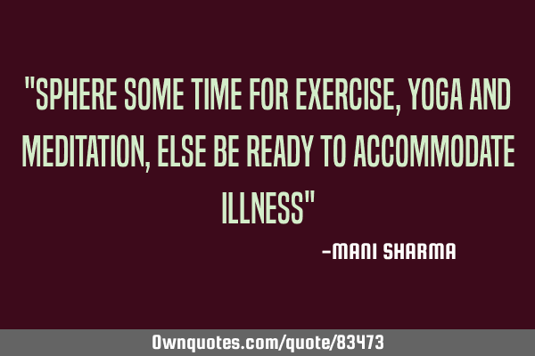 "Sphere some time for exercise,yoga and meditation,else be ready to accommodate illness"