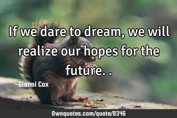 If we dare to dream, we will realize our hopes for the
