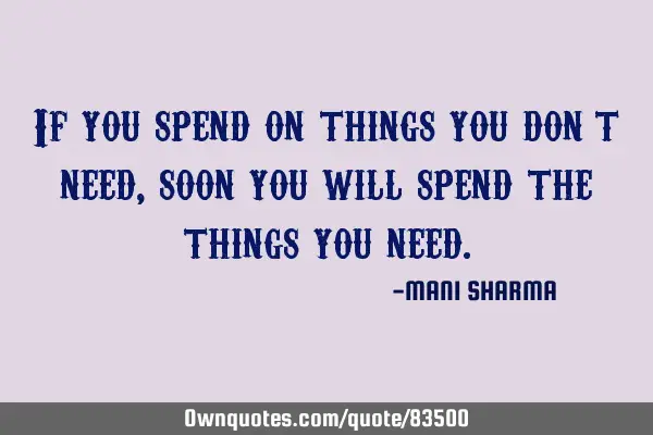 If you spend on things you don’t need, soon you will spend the things you