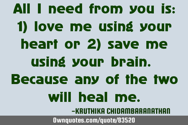 All I need from you is: 1) love me using your heart or 2) save me using your brain. Because any of