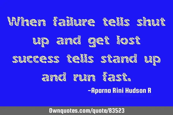 When failure tells shut up and get lost success tells stand up and run