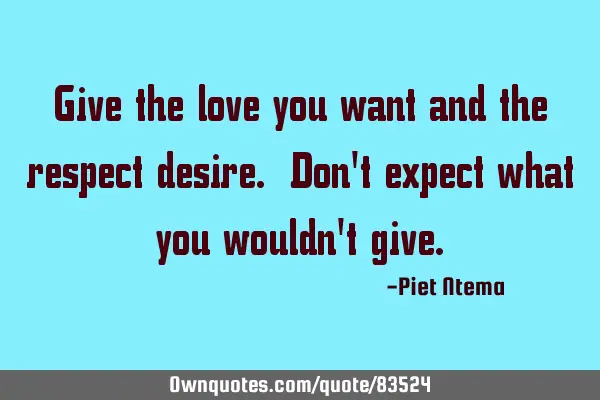 Give the love you want and the respect desire. Don