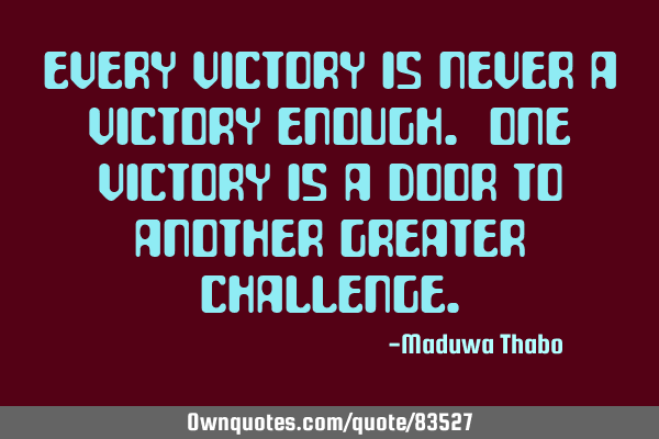 Every victory is never a victory enough. One victory is a door to another greater