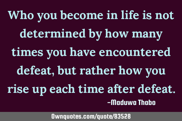 Who you become in life is not determined by how many times you have encountered defeat, but rather