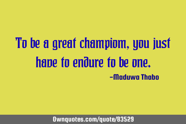 To be a great champiom, you just have to endure to be