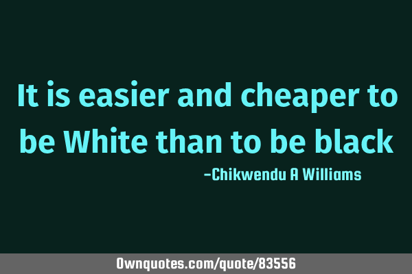 It is easier and cheaper to be White than to be