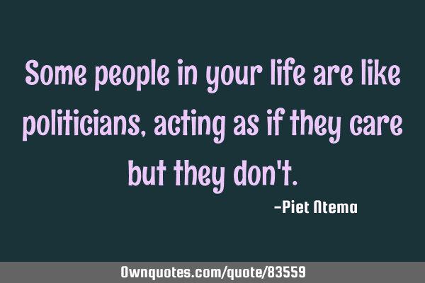Some people in your life are like politicians, acting as if they care but they don
