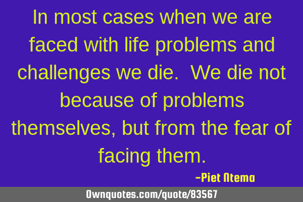 In most cases when we are faced with life problems and challenges we die. We die not because of