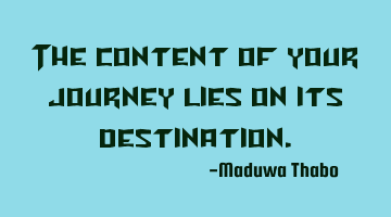 The content of your journey lies on its destination.