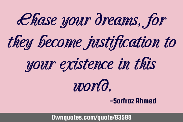 Chase your dreams, for they become justification to your existence in this