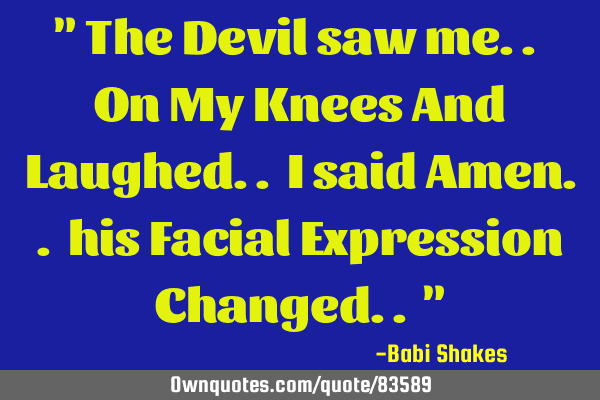 " The Devil saw me.. On My Knees And Laughed.. I said Amen.. his Facial Expression Changed.. "