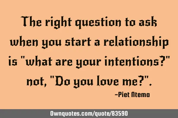 The right question to ask when you start a relationship is "what are your intentions?" not, "Do you