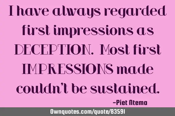 I have always regarded first impressions as DECEPTION. Most first IMPRESSIONS made couldn