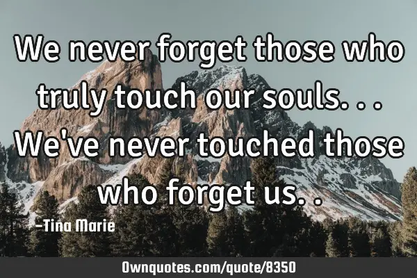 We never forget those who truly touch our souls...we
