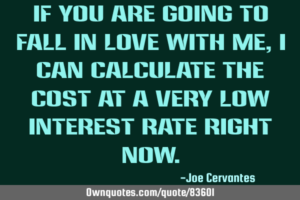 If you are going to fall in love with me, I can calculate the cost at a very low interest rate