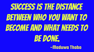 Success is the distance between who you want to become and what needs to be done.