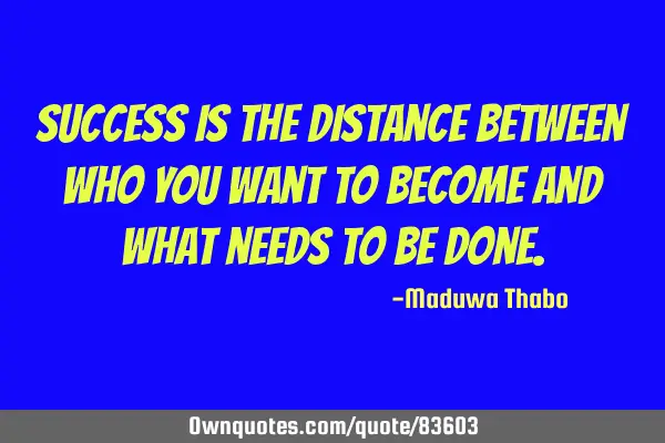 Success is the distance between who you want to become and what needs to be