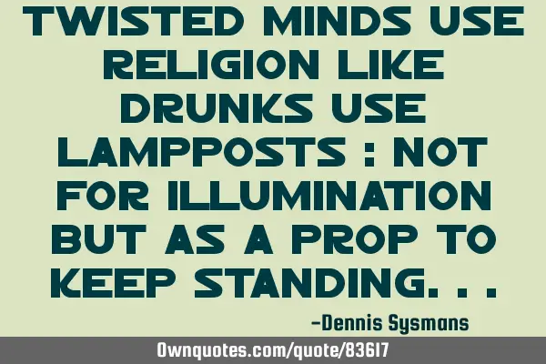 Twisted minds use religion like drunks use lampposts : not for illumination but as a prop to keep