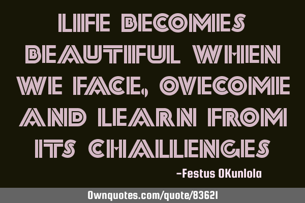 Life becomes beautiful when we face, ovecome and learn from its