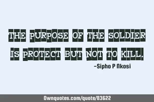 The purpose of the soldier is protect, but not to