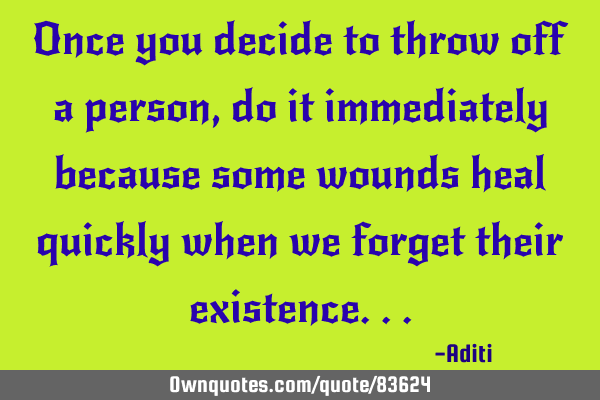 Once you decide to throw off a person,do it immediately because some wounds heal quickly when we