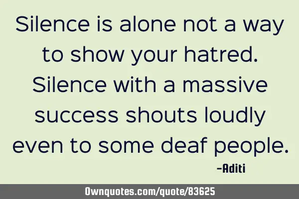Silence is alone not a way to show your hatred.Silence with a massive success shouts loudly even to