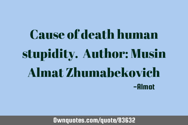 Cause of death human stupidity. Author: Musin Almat Z