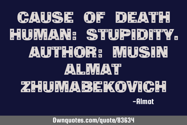 Cause of death human: stupidity. Author: Musin Almat Z