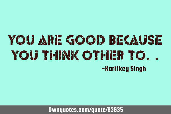 You are good because you think other