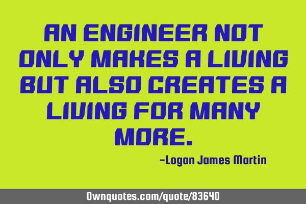 An engineer not only makes a living but also creates a living for many