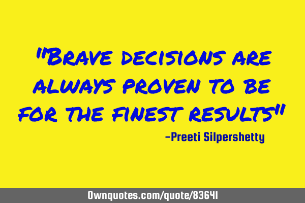 "Brave decisions are always proven to be for the finest results"
