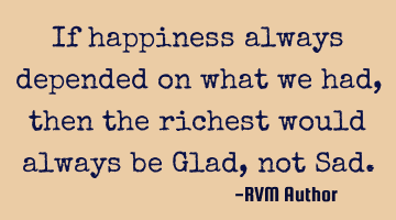 If happiness always depended on what we had, then the richest would always be Glad, not Sad.
