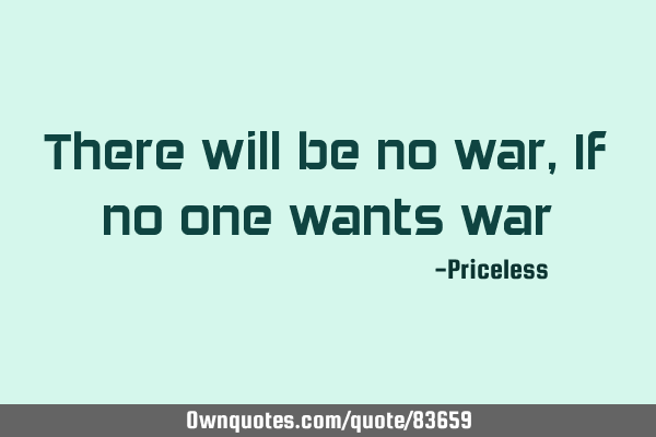 There will be no war, If no one wants