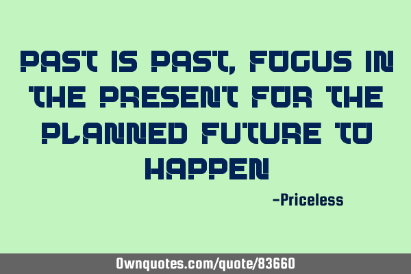 Past is past, Focus in the present for the planned future to