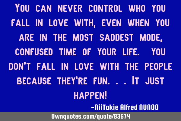 You can never control who you fall in love with, even when you are in the most saddest mode,