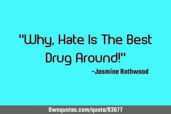 "Why, Hate Is The Best Drug Around!"