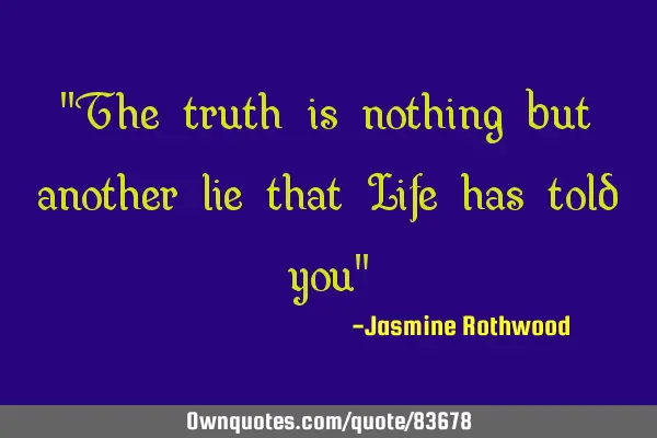 "The truth is nothing but another lie that Life has told you"