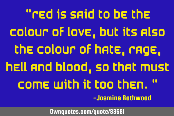 "Red is said to be the colour of Love, But its also the colour of Hate, Rage, Hell and Blood, so