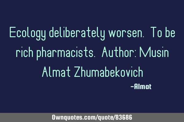 Ecology deliberately worsen. To be rich pharmacists. Author: Musin Almat Z