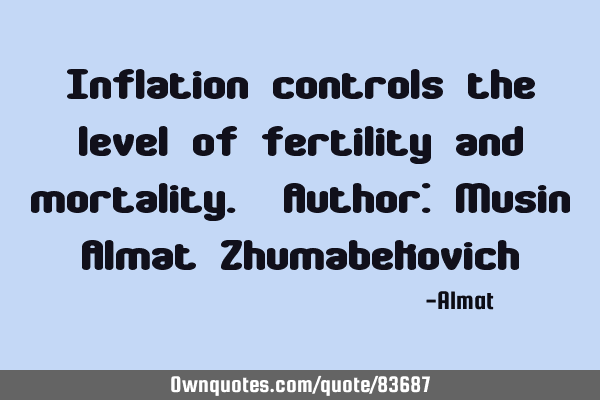 Inflation controls the level of fertility and mortality. Author: Musin Almat Z