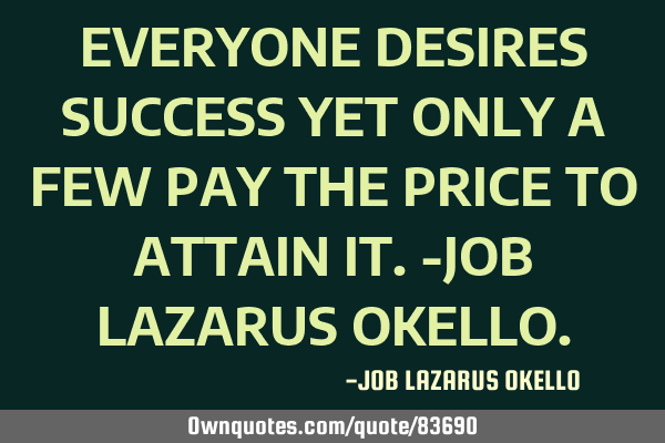 EVERYONE DESIRES SUCCESS YET ONLY A FEW PAY THE PRICE TO ATTAIN IT.-JOB LAZARUS OKELLO