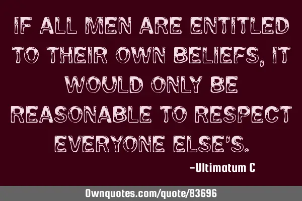 If all men are entitled to their own beliefs, it would only be reasonable to respect everyone else