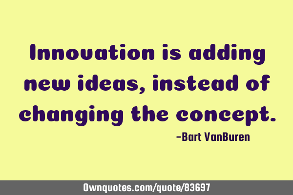Innovation is adding new ideas, instead of changing the