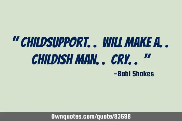 " CHILDSUPPORT.. will make a.. childish man.. CRY.. "