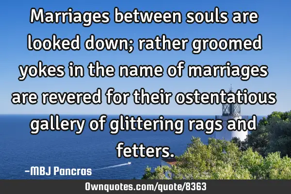 Marriages between souls are looked down; rather groomed yokes in the name of marriages are revered