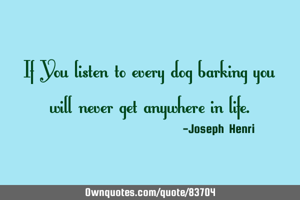 If You listen to every dog barking you will never get anywhere in